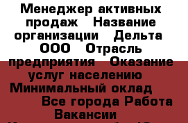 Менеджер активных продаж › Название организации ­ Дельта, ООО › Отрасль предприятия ­ Оказание услуг населению › Минимальный оклад ­ 17 000 - Все города Работа » Вакансии   . Кемеровская обл.,Юрга г.